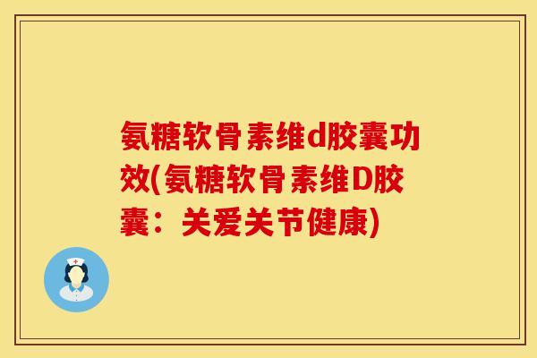 氨糖软骨素维d胶囊功效(氨糖软骨素维D胶囊：关爱关节健康)