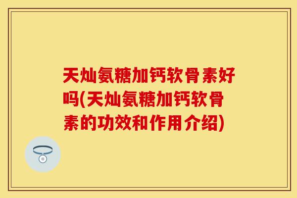 天灿氨糖加钙软骨素好吗(天灿氨糖加钙软骨素的功效和作用介绍)
