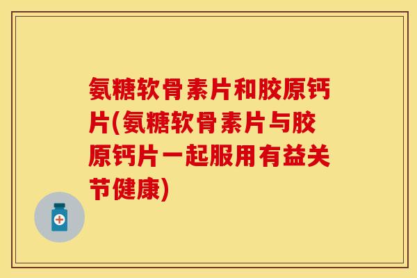 氨糖软骨素片和胶原钙片(氨糖软骨素片与胶原钙片一起服用有益关节健康)
