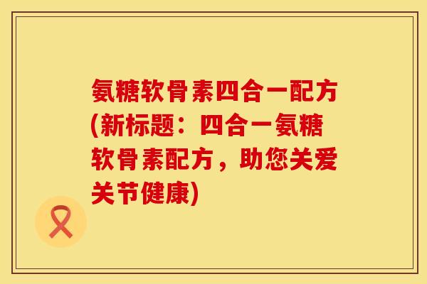 氨糖软骨素四合一配方(新标题：四合一氨糖软骨素配方，助您关爱关节健康)