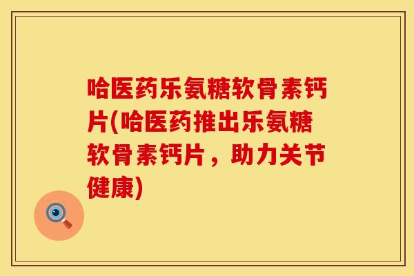 哈医药乐氨糖软骨素钙片(哈医药推出乐氨糖软骨素钙片，助力关节健康)