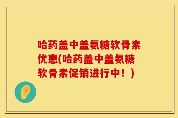 哈药盖中盖氨糖软骨素优惠(哈药盖中盖氨糖软骨素促销进行中！)