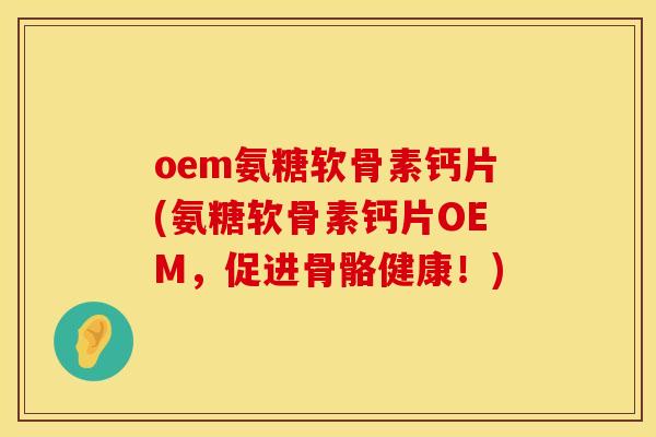 oem氨糖软骨素钙片(氨糖软骨素钙片OEM，促进骨骼健康！)