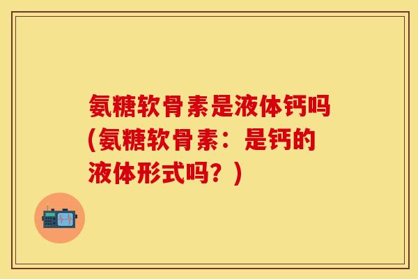 氨糖软骨素是液体钙吗(氨糖软骨素：是钙的液体形式吗？)