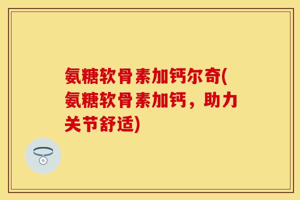 氨糖软骨素加钙尔奇(氨糖软骨素加钙，助力关节舒适)