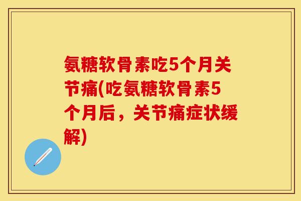 氨糖软骨素吃5个月关节痛(吃氨糖软骨素5个月后,关节痛症状缓解) 氨糖软骨素吃5个月关节痛(吃氨糖软骨素5个月后,关节痛症状缓解)