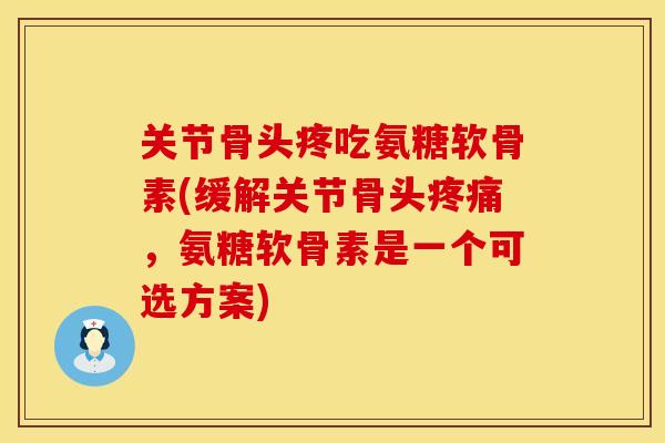 关节骨头疼吃氨糖软骨素(缓解关节骨头,氨糖软骨素是一个可选方案) 关节骨头疼吃氨糖软骨素(缓解关节骨头,氨糖软骨素是一个可选方案)