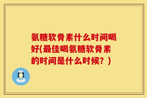 氨糖软骨素什么时间喝好(最佳喝氨糖软骨素的时间是什么时候？)