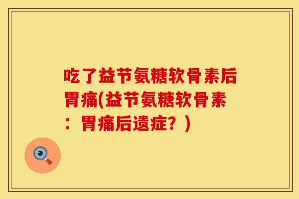 吃了益节氨糖软骨素后胃痛(益节氨糖软骨素：胃痛后遗症？)