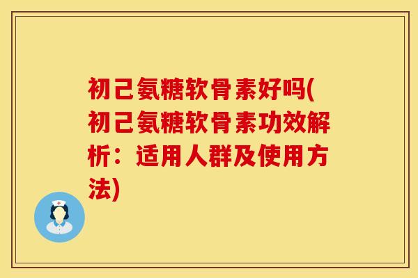 初己氨糖软骨素好吗(初己氨糖软骨素功效解析:适用人群及使用方法) 初己氨糖软骨素好吗(初己氨糖软骨素功效解析:适用人群及使用方法)