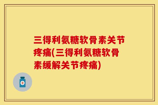 三得利氨糖软骨素关节疼痛(三得利氨糖软骨素缓解关节疼痛)