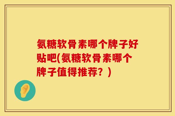 氨糖软骨素哪个牌子好贴吧(氨糖软骨素哪个牌子值得推荐？)