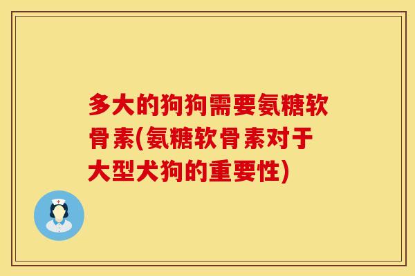 多大的狗狗需要氨糖软骨素(氨糖软骨素对于大型犬狗的重要性) 多大的狗狗需要氨糖软骨素(氨糖软骨素对于大型犬狗的重要性)