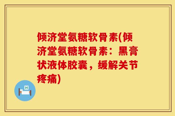 倾济堂氨糖软骨素(倾济堂氨糖软骨素:黑膏状液体胶囊,缓解关节疼痛)