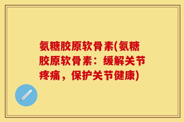 氨糖胶原软骨素(氨糖胶原软骨素:缓解关节,保护关节健康) 氨糖胶原软骨素(氨糖胶原软骨素:缓解关节,保护关节健康)