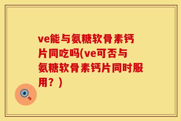 ve能与氨糖软骨素钙片同吃吗(ve可否与氨糖软骨素钙片同时服用？)