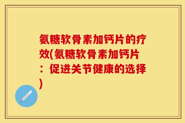 氨糖软骨素加钙片的疗效(氨糖软骨素加钙片：促进关节健康的选择)