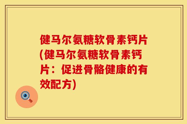 健马尔氨糖软骨素钙片(健马尔氨糖软骨素钙片:促进骨骼健康的有效配方) 健马尔氨糖软骨素钙片(健马尔氨糖软骨素钙片:促进骨骼健康的有效配方)