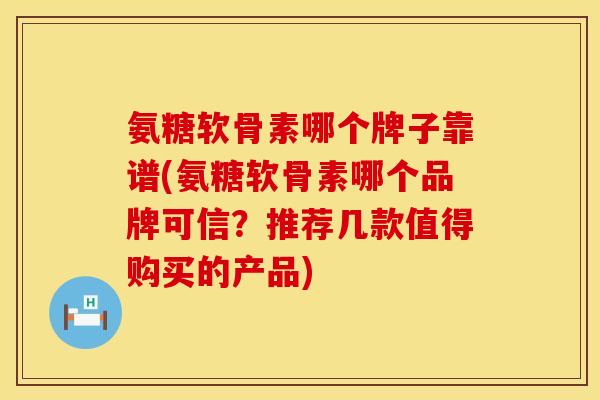 氨糖软骨素哪个牌子靠谱(氨糖软骨素哪个品牌可信？推荐几款值得购买的产品)