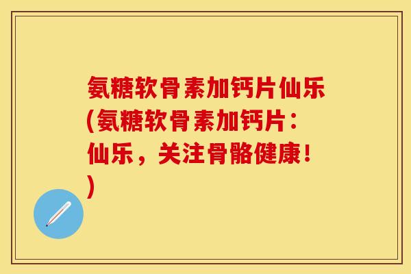 氨糖软骨素加钙片仙乐(氨糖软骨素加钙片：仙乐，关注骨骼健康！)