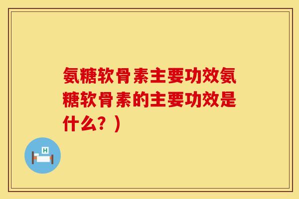 氨糖软骨素主要功效氨糖软骨素的主要功效是什么？)