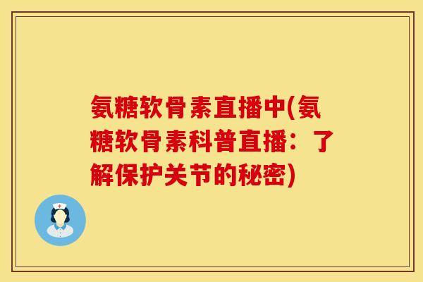 氨糖软骨素直播中(氨糖软骨素科普直播:了解保护关节的秘密)
