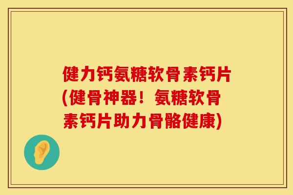 健力钙氨糖软骨素钙片(健骨神器！氨糖软骨素钙片助力骨骼健康)