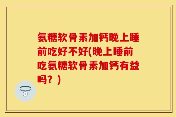 氨糖软骨素加钙晚上睡前吃好不好(晚上睡前吃氨糖软骨素加钙有益吗?) 氨糖软骨素加钙晚上睡前吃好不好(晚上睡前吃氨糖软骨素加钙有益吗?)