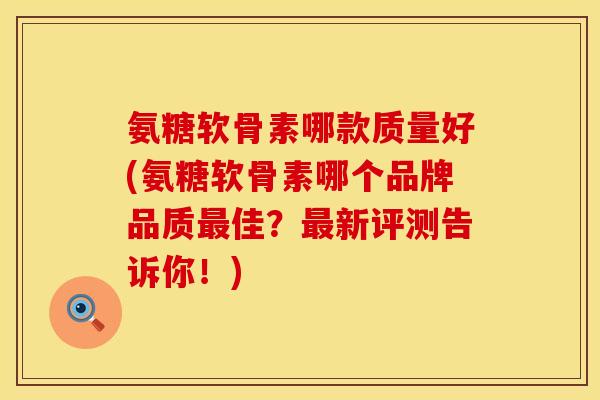 氨糖软骨素哪款质量好(氨糖软骨素哪个品牌品质最佳？最新评测告诉你！)