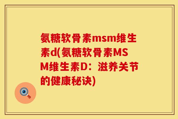 氨糖软骨素msm维生素d(氨糖软骨素MSM维生素D:滋养关节的健康秘诀) 氨糖软骨素msm维生素d(氨糖软骨素MSM维生素D:滋养关节的健康秘诀)