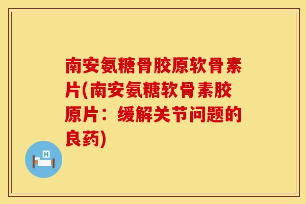 南安氨糖骨胶原软骨素片(南安氨糖软骨素胶原片：缓解关节问题的良药)