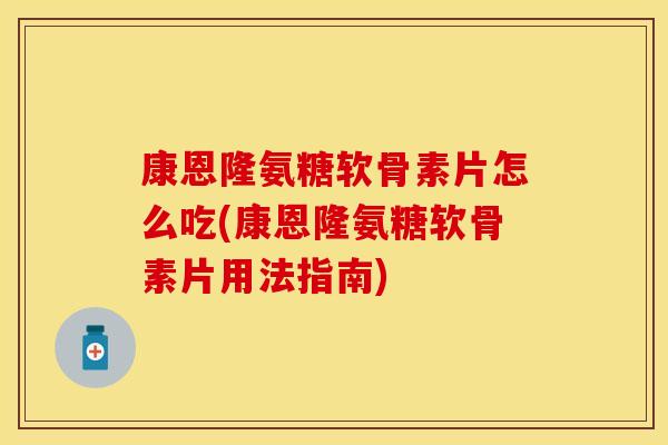 康恩隆氨糖软骨素片怎么吃(康恩隆氨糖软骨素片用法指南)