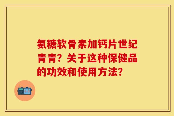 氨糖软骨素加钙片世纪青青？关于这种保健品的功效和使用方法？