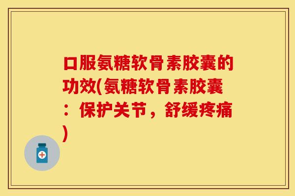 口服氨糖软骨素胶囊的功效(氨糖软骨素胶囊:保护关节,舒缓疼痛)