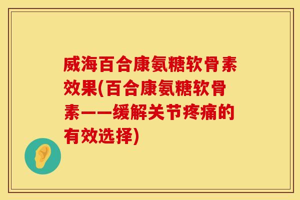 威海百合康氨糖软骨素效果(百合康氨糖软骨素——缓解关节疼痛的有效选择)
