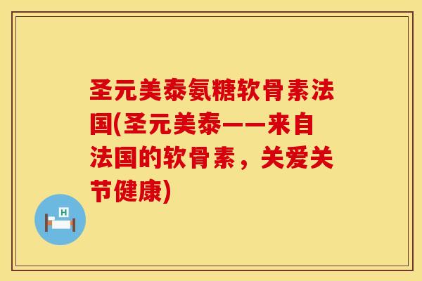 圣元美泰氨糖软骨素法国(圣元美泰——来自法国的软骨素，关爱关节健康)