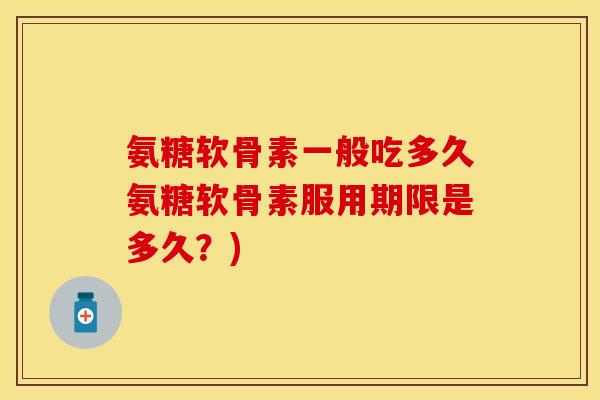 氨糖软骨素一般吃多久氨糖软骨素服用期限是多久？)
