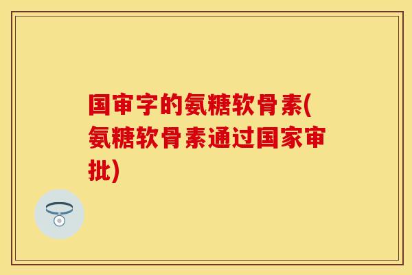 国审字的氨糖软骨素(氨糖软骨素通过国家审批) 国审字的氨糖软骨素(氨糖软骨素通过国家审批)