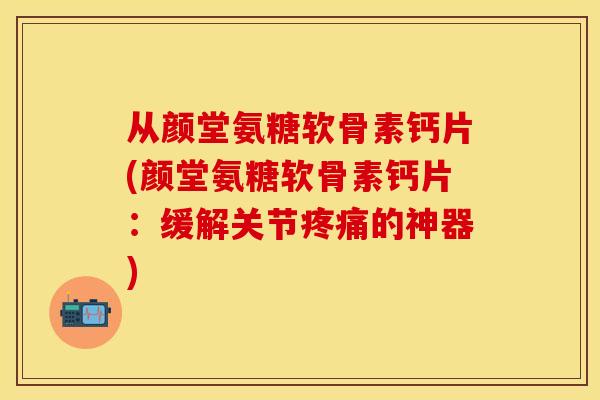 从颜堂氨糖软骨素钙片(颜堂氨糖软骨素钙片：缓解关节疼痛的神器)