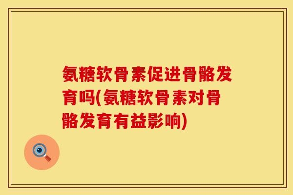 氨糖软骨素促进骨骼发育吗(氨糖软骨素对骨骼发育有益影响)