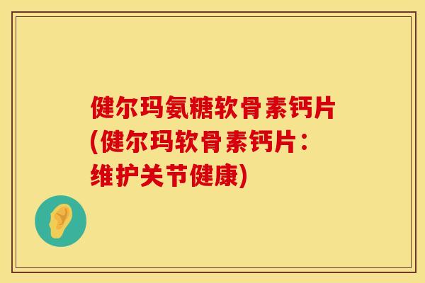 健尔玛氨糖软骨素钙片(健尔玛软骨素钙片：维护关节健康)