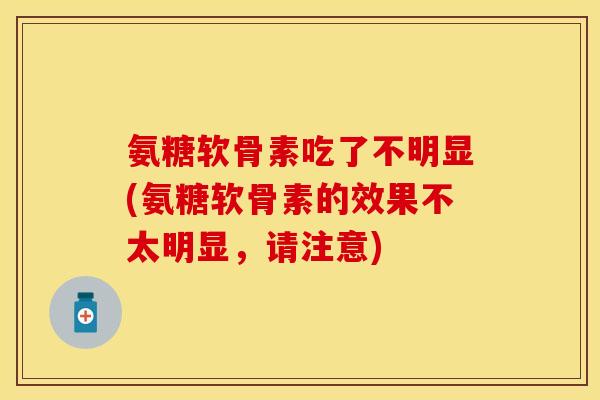 氨糖软骨素吃了不明显(氨糖软骨素的效果不太明显，请注意)