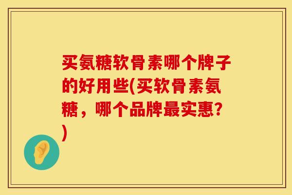 买氨糖软骨素哪个牌子的好用些(买软骨素氨糖,哪个品牌实惠?) 买氨糖软骨素哪个牌子的好用些(买软骨素氨糖,哪个品牌实惠?)