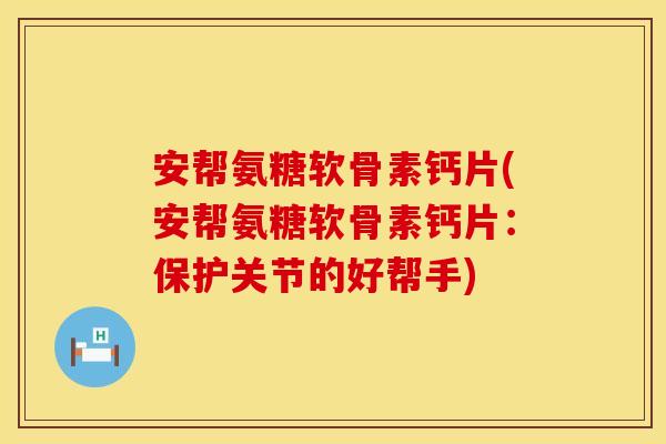 安帮氨糖软骨素钙片(安帮氨糖软骨素钙片:保护关节的好帮手)