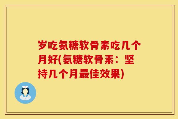 岁吃氨糖软骨素吃几个月好(氨糖软骨素:坚持几个月佳效果) 岁吃氨糖软骨素吃几个月好(氨糖软骨素:坚持几个月佳效果)