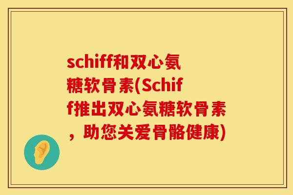 schiff和双心氨糖软骨素(Schiff推出双心氨糖软骨素，助您关爱骨骼健康)