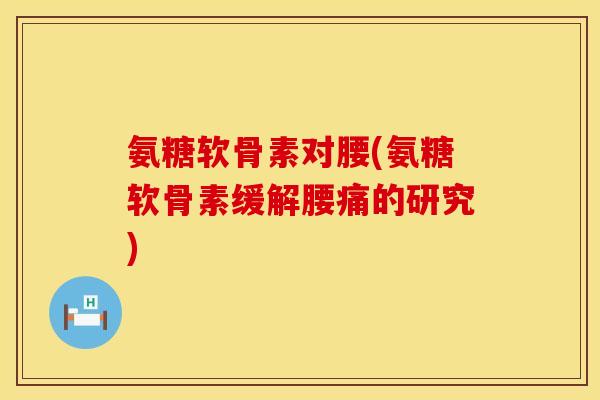 氨糖软骨素对腰(氨糖软骨素缓解腰痛的研究)