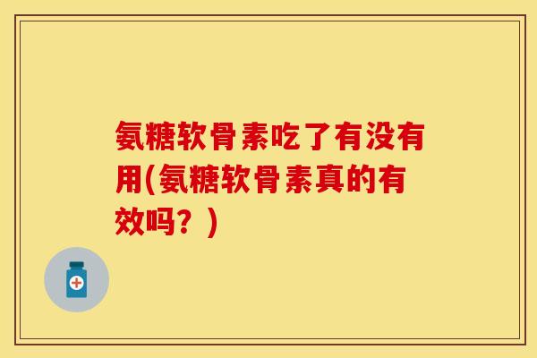 氨糖软骨素吃了有没有用(氨糖软骨素真的有效吗？)
