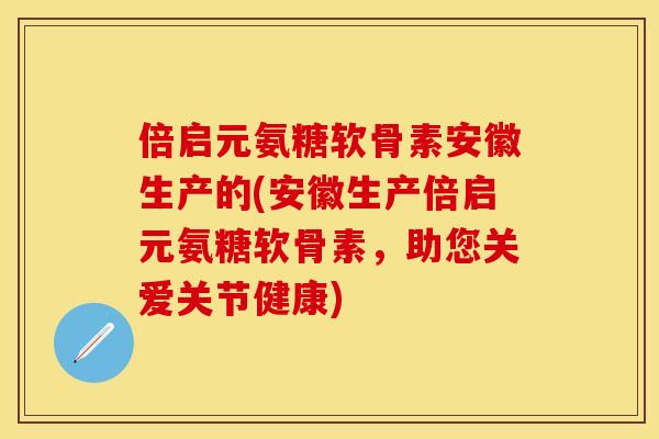 倍启元氨糖软骨素安徽生产的(安徽生产倍启元氨糖软骨素，助您关爱关节健康)