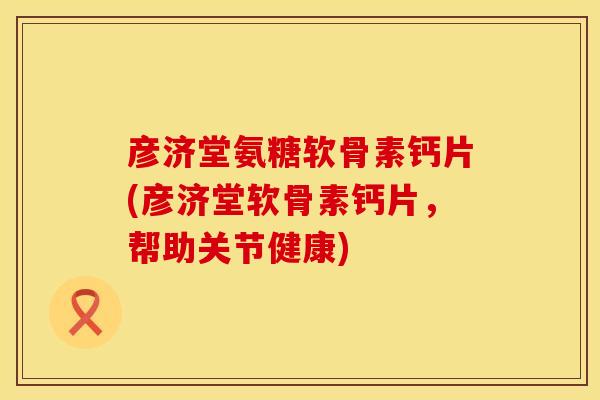 彦济堂氨糖软骨素钙片(彦济堂软骨素钙片,帮助关节健康) 彦济堂氨糖软骨素钙片(彦济堂软骨素钙片,帮助关节健康)